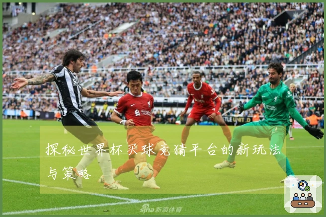 探秘世界杯买球竞猜平台的新玩法与策略