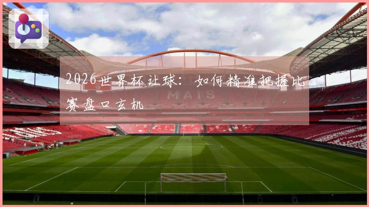 2026世界杯让球：如何精准把握比赛盘口玄机