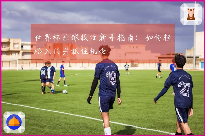 世界杯让球投注新手指南：如何轻松入门并抓住机会
