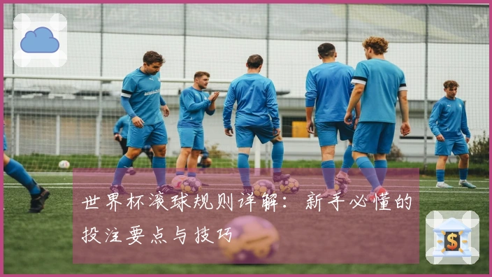 世界杯滚球规则详解：新手必懂的投注要点与技巧