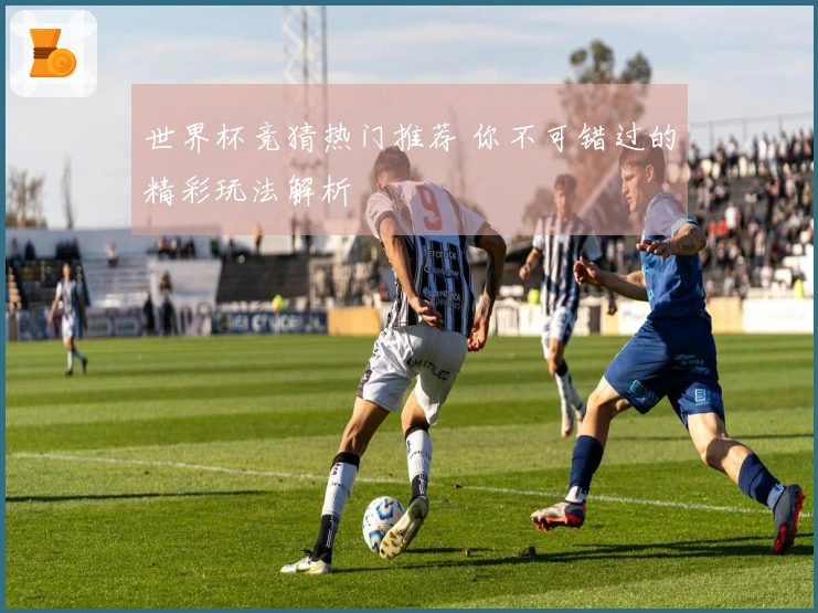 世界杯竞猜热门推荐 你不可错过的精彩玩法解析