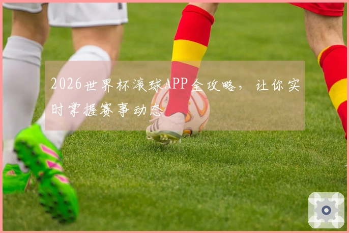 2026世界杯滚球APP全攻略，让你实时掌握赛事动态