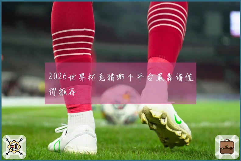 2026世界杯竞猜哪个平台最靠谱值得推荐