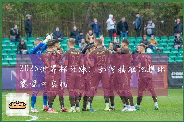 2026世界杯让球：如何精准把握比赛盘口玄机