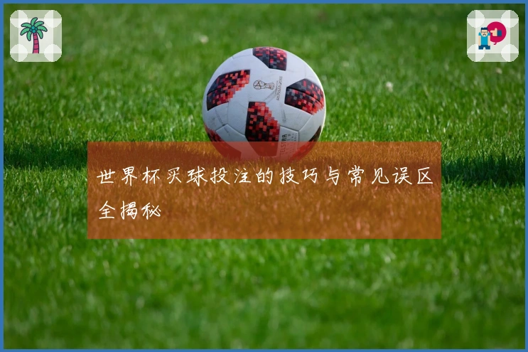 世界杯买球投注的技巧与常见误区全揭秘