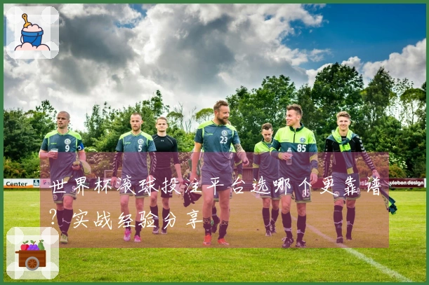 世界杯滚球投注平台选哪个更靠谱？实战经验分享