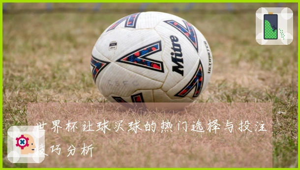 世界杯让球买球的热门选择与投注技巧分析