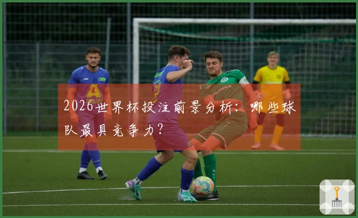 2026世界杯投注前景分析：哪些球队最具竞争力？