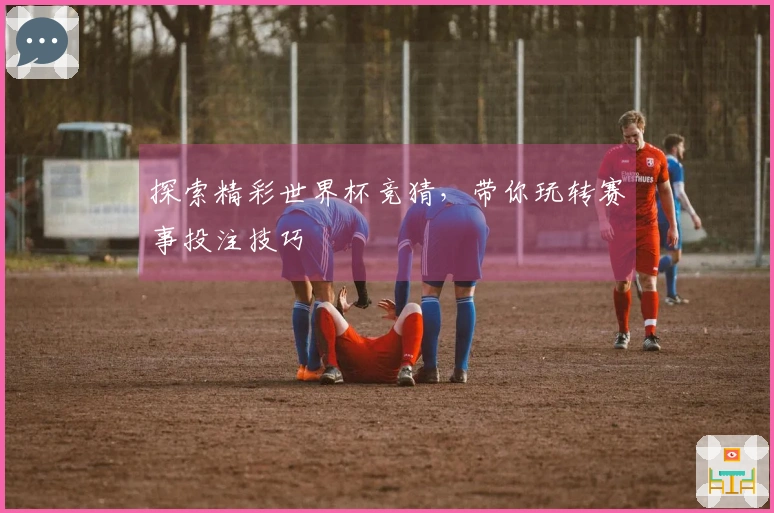 探索精彩世界杯竞猜，带你玩转赛事投注技巧