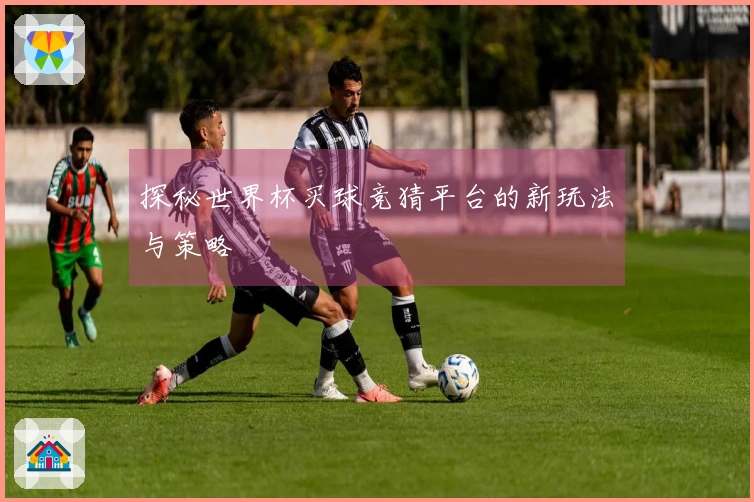 探秘世界杯买球竞猜平台的新玩法与策略