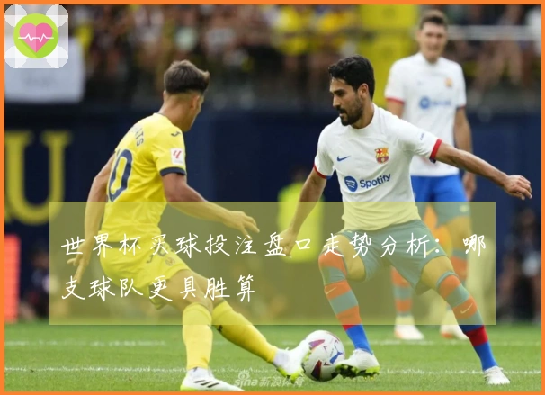 世界杯买球投注盘口走势分析：哪支球队更具胜算