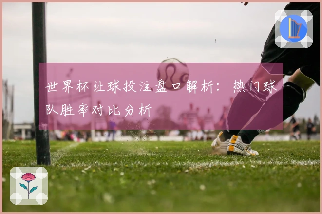 世界杯让球投注盘口解析：热门球队胜率对比分析