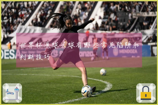 世界杯滚球买球有哪些常见陷阱和判断技巧