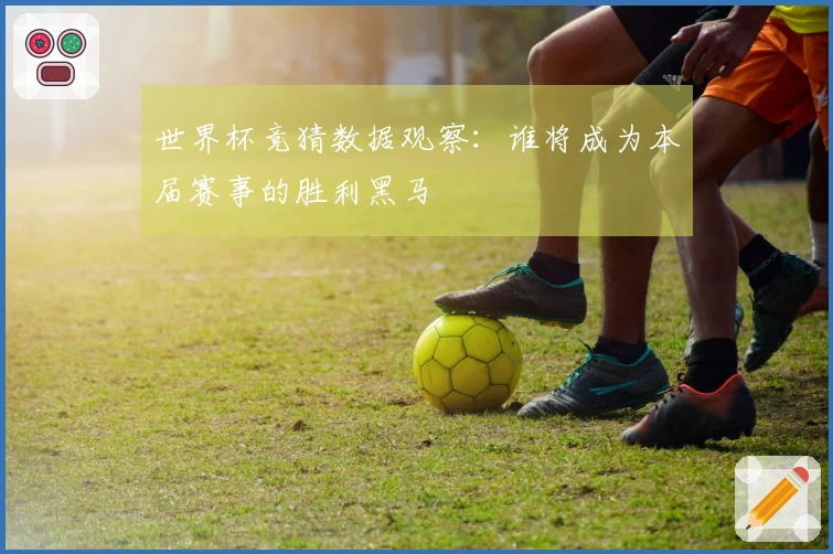世界杯竞猜数据观察：谁将成为本届赛事的胜利黑马