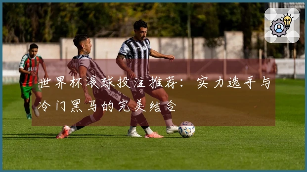 世界杯滚球投注推荐：实力选手与冷门黑马的完美结合
