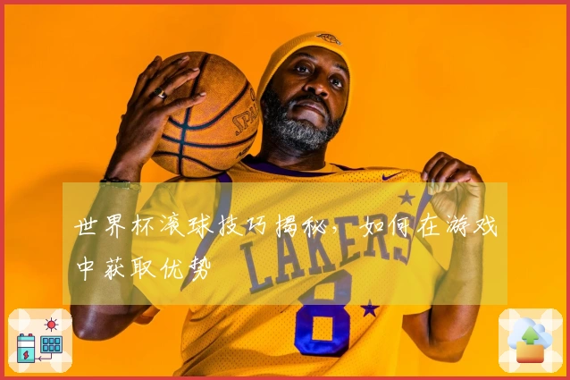 世界杯滚球技巧揭秘，如何在游戏中获取优势