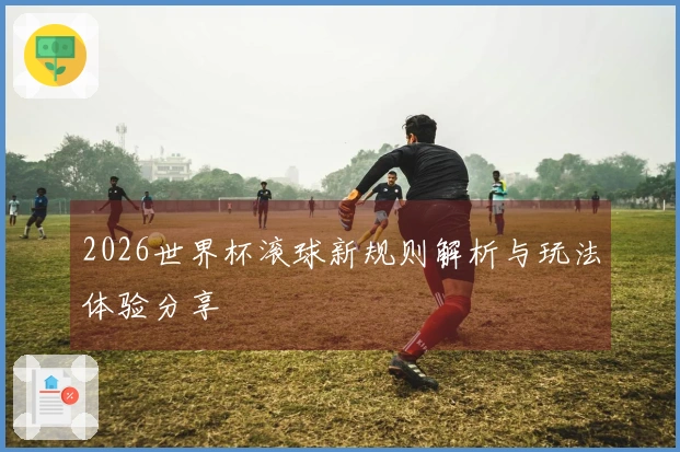 2026世界杯滚球新规则解析与玩法体验分享