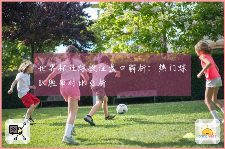 世界杯让球投注盘口解析：热门球队胜率对比分析