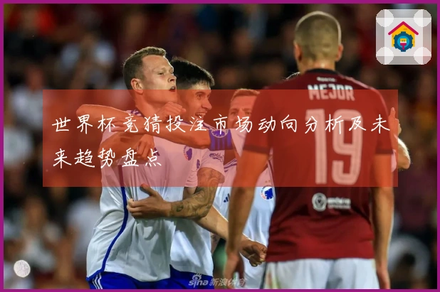 世界杯竞猜投注市场动向分析及未来趋势盘点