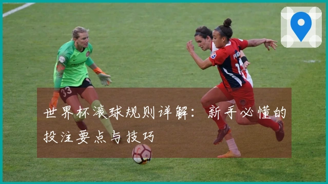 世界杯滚球规则详解：新手必懂的投注要点与技巧