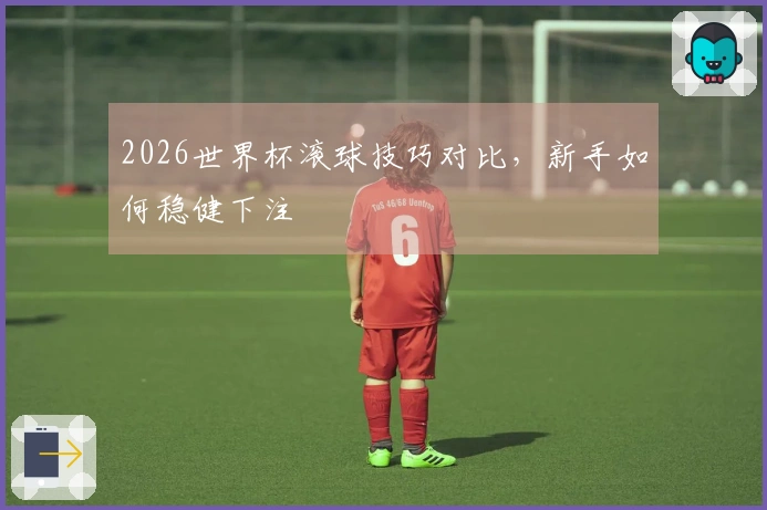 2026世界杯滚球技巧对比，新手如何稳健下注