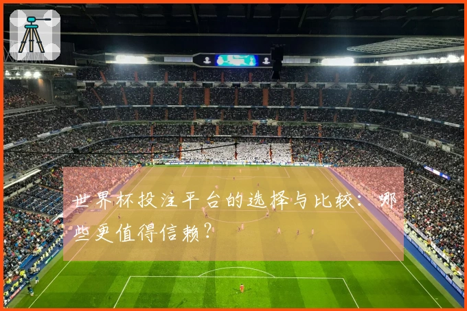 世界杯投注平台的选择与比较：哪些更值得信赖？