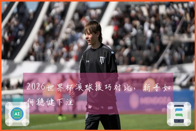 2026世界杯滚球技巧对比，新手如何稳健下注