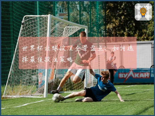 世界杯让球投注全景盘点：如何选择最佳投注策略
