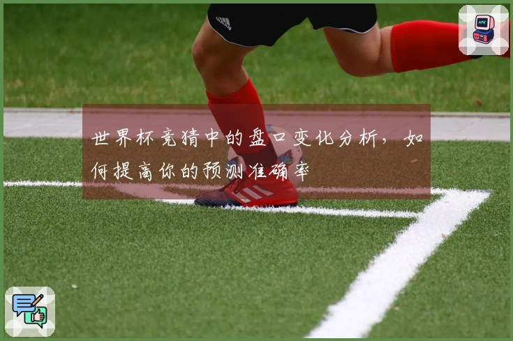 世界杯竞猜中的盘口变化分析，如何提高你的预测准确率