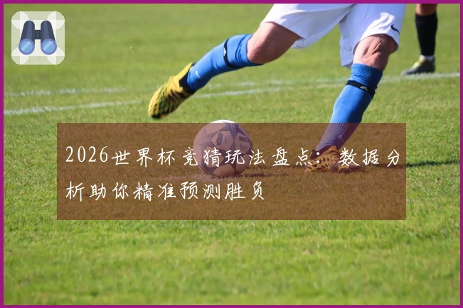 2026世界杯竞猜玩法盘点：数据分析助你精准预测胜负