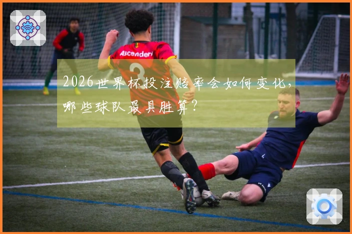 2026世界杯投注赔率会如何变化，哪些球队最具胜算？