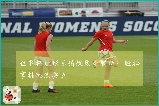 世界杯让球竞猜规则全解析，轻松掌握玩法要点