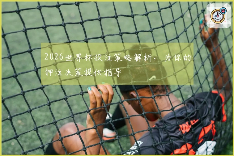 2026世界杯投注策略解析，为你的押注决策提供指导