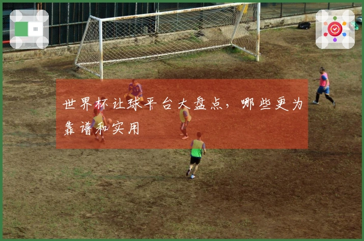 世界杯让球平台大盘点，哪些更为靠谱和实用