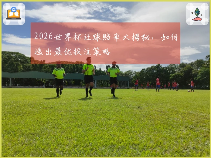 2026世界杯让球赔率大揭秘，如何选出最优投注策略