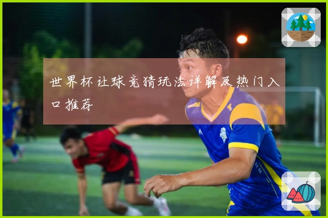 世界杯让球竞猜玩法详解及热门入口推荐