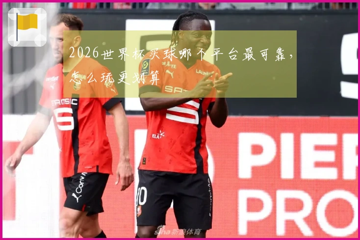 2026世界杯买球哪个平台最可靠，怎么玩更划算